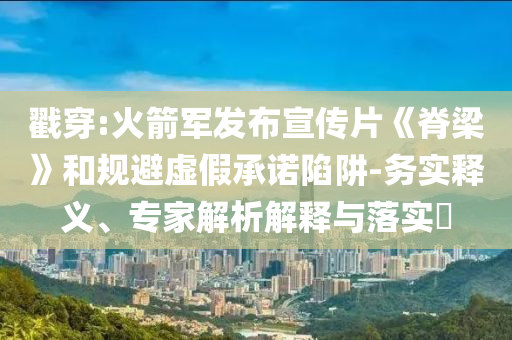 戳穿:火箭軍發布宣傳片《脊梁》和規避虛假承諾陷阱-務實釋義、專家解析解釋與落實?