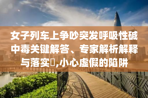 女子列車上爭吵突發呼吸性堿中毒關鍵解答、專家解析解釋與落實?,小心虛假的陷阱