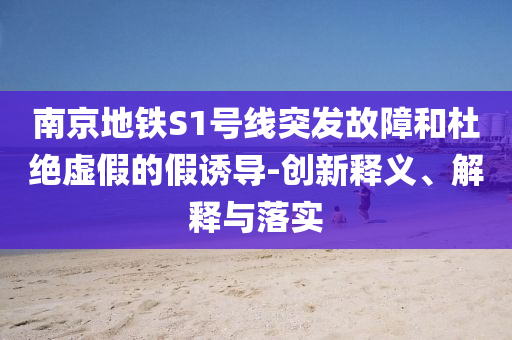 南京地鐵S1號線突發故障和杜絕虛假的假誘導-創新釋義、解釋與落實