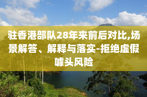 駐香港部隊28年來前后對比,場景解答、解釋與落實-拒絕虛假噱頭風險