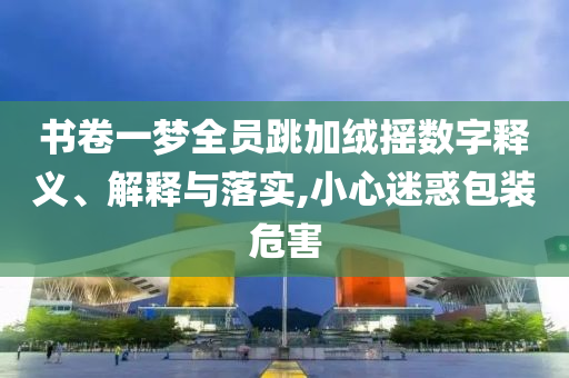 書卷一夢全員跳加絨搖數字釋義、解釋與落實,小心迷惑包裝危害