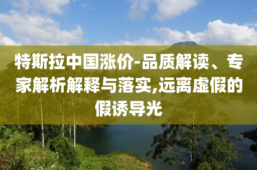 特斯拉中國漲價-品質解讀、專家解析解釋與落實,遠離虛假的假誘導光