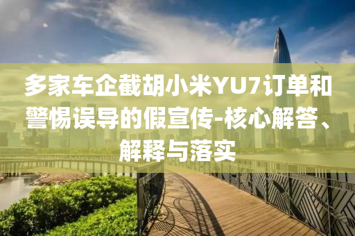 多家車企截胡小米YU7訂單和警惕誤導(dǎo)的假宣傳-核心解答、解釋與落實(shí)