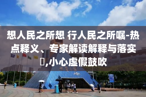 想人民之所想 行人民之所囑-熱點(diǎn)釋義、專家解讀解釋與落實(shí)?,小心虛假鼓吹