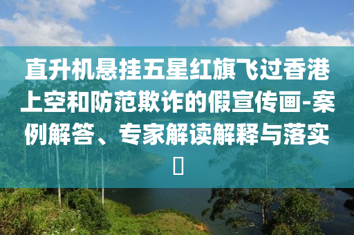 直升機懸掛五星紅旗飛過香港上空和防范欺詐的假宣傳畫-案例解答、專家解讀解釋與落實?