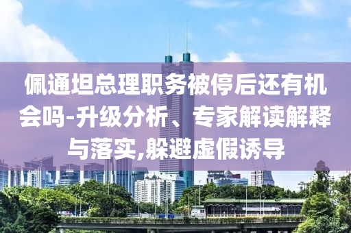 佩通坦總理職務被停后還有機會嗎-升級分析、專家解讀解釋與落實,躲避虛假誘導