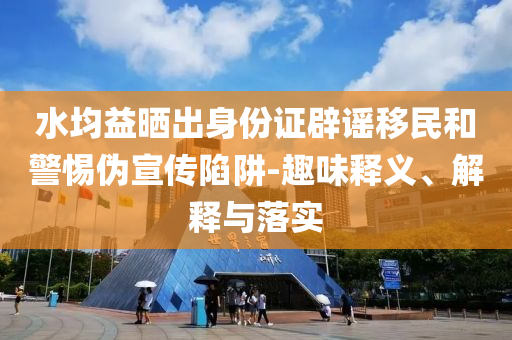 水均益曬出身份證辟謠移民和警惕偽宣傳陷阱-趣味釋義、解釋與落實
