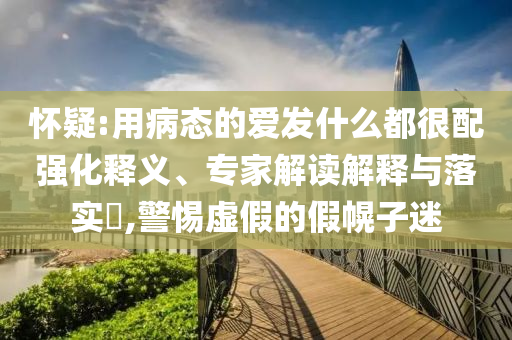 懷疑:用病態的愛發什么都很配強化釋義、專家解讀解釋與落實?,警惕虛假的假幌子迷