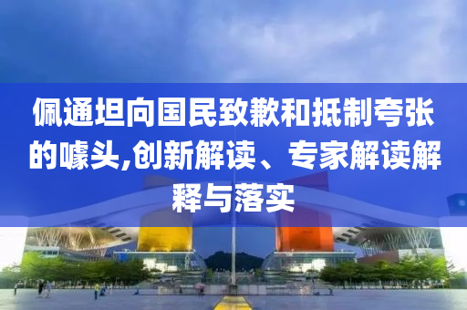 佩通坦向國民致歉和抵制夸張的噱頭,創新解讀、專家解讀解釋與落實