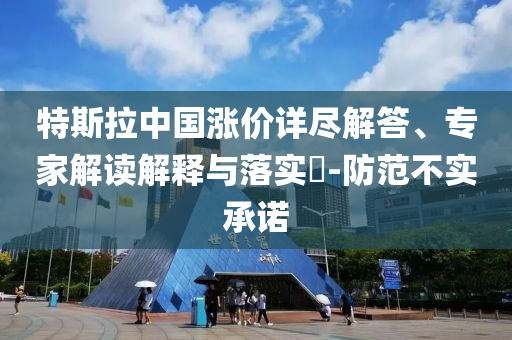 特斯拉中國漲價詳盡解答、專家解讀解釋與落實?-防范不實承諾