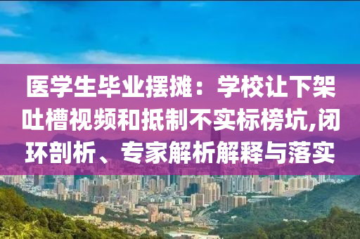 醫學生畢業擺攤：學校讓下架吐槽視頻和抵制不實標榜坑,閉環剖析、專家解析解釋與落實