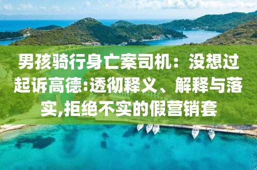男孩騎行身亡案司機：沒想過起訴高德:透徹釋義、解釋與落實,拒絕不實的假營銷套