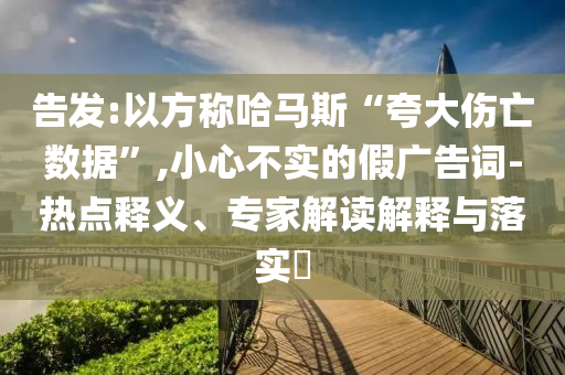 告發:以方稱哈馬斯“夸大傷亡數據”,小心不實的假廣告詞-熱點釋義、專家解讀解釋與落實?