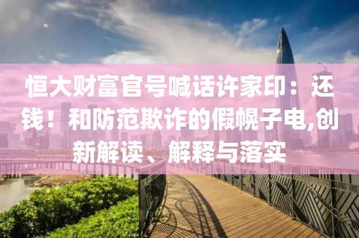 恒大財富官號喊話許家?。哼€錢！和防范欺詐的假幌子電,創新解讀、解釋與落實