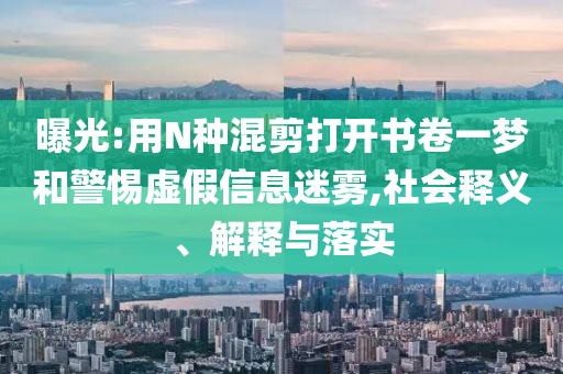 曝光:用N種混剪打開書卷一夢和警惕虛假信息迷霧,社會釋義、解釋與落實