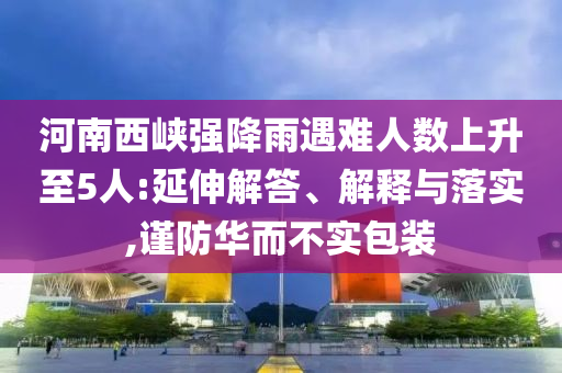 河南西峽強降雨遇難人數上升至5人:延伸解答、解釋與落實,謹防華而不實包裝