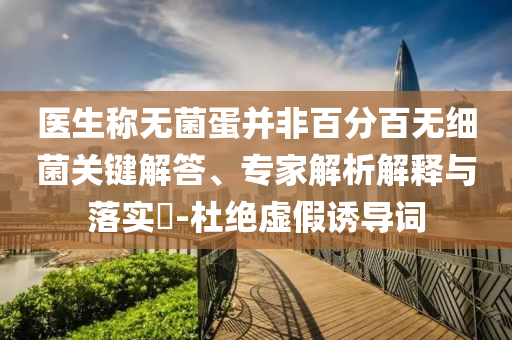 醫生稱無菌蛋并非百分百無細菌關鍵解答、專家解析解釋與落實?-杜絕虛假誘導詞
