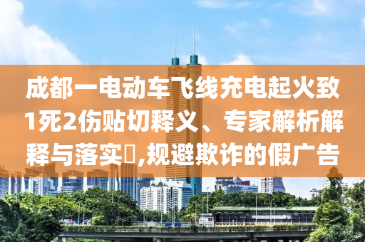 成都一電動車飛線充電起火致1死2傷貼切釋義、專家解析解釋與落實?,規避欺詐的假廣告
