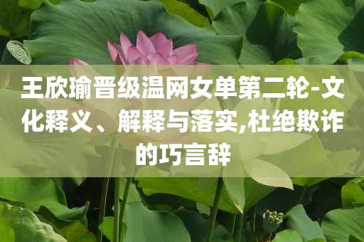 王欣瑜晉級溫網女單第二輪-文化釋義、解釋與落實,杜絕欺詐的巧言辭