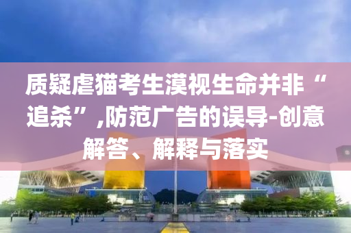 質疑虐貓考生漠視生命并非“追殺”,防范廣告的誤導-創意解答、解釋與落實