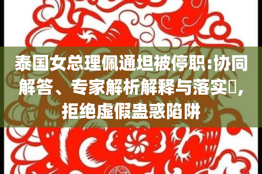 泰國女總理佩通坦被停職:協同解答、專家解析解釋與落實?,拒絕虛假蠱惑陷阱
