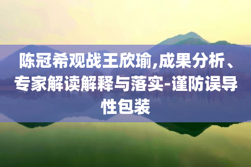 陳冠希觀戰(zhàn)王欣瑜,成果分析、專家解讀解釋與落實-謹防誤導性包裝