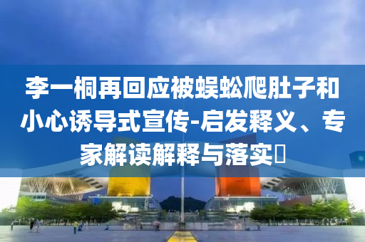 李一桐再回應(yīng)被蜈蚣爬肚子和小心誘導式宣傳-啟發(fā)釋義、專家解讀解釋與落實?