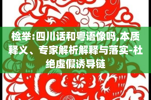 檢舉:四川話和粵語像嗎,本質釋義、專家解析解釋與落實-杜絕虛假誘導鏈