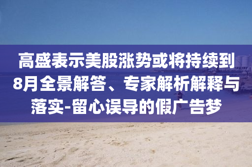 高盛表示美股漲勢或將持續到8月全景解答、專家解析解釋與落實-留心誤導的假廣告夢