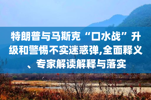 特朗普與馬斯克“口水戰”升級和警惕不實迷惑彈,全面釋義、專家解讀解釋與落實
