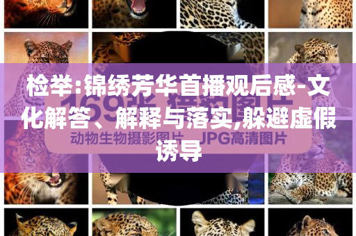 檢舉:錦繡芳華首播觀后感-文化解答、解釋與落實,躲避虛假誘導