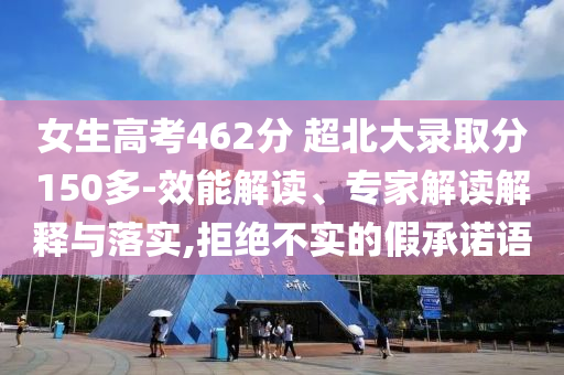 女生高考462分 超北大錄取分150多-效能解讀、專家解讀解釋與落實(shí),拒絕不實(shí)的假承諾語