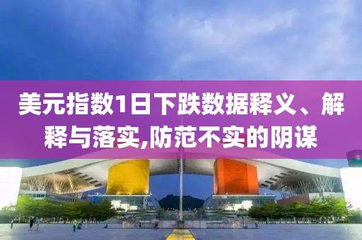 美元指數(shù)1日下跌數(shù)據(jù)釋義、解釋與落實(shí),防范不實(shí)的陰謀