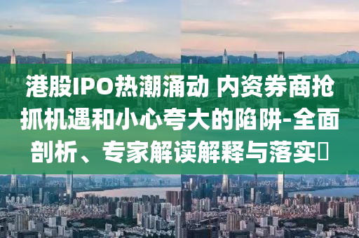 港股IPO熱潮涌動(dòng) 內(nèi)資券商搶抓機(jī)遇和小心夸大的陷阱-全面剖析、專家解讀解釋與落實(shí)?