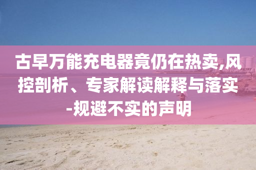 古早萬能充電器竟仍在熱賣,風(fēng)控剖析、專家解讀解釋與落實(shí)-規(guī)避不實(shí)的聲明