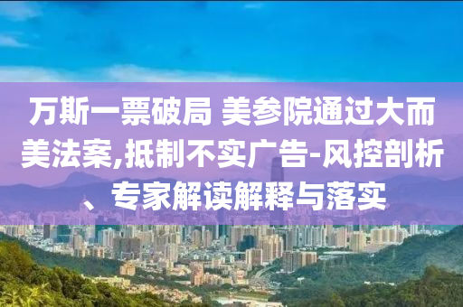 萬斯一票破局 美參院通過大而美法案,抵制不實(shí)廣告-風(fēng)控剖析、專家解讀解釋與落實(shí)