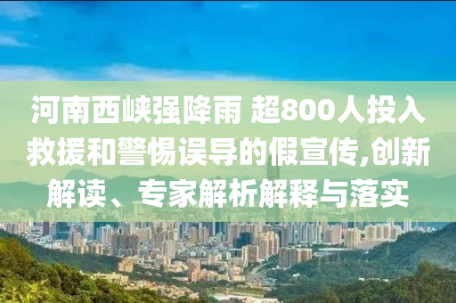 河南西峽強(qiáng)降雨 超800人投入救援和警惕誤導(dǎo)的假宣傳,創(chuàng)新解讀、專家解析解釋與落實(shí)