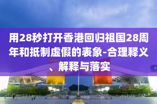 用28秒打開香港回歸祖國28周年和抵制虛假的表象-合理釋義、解釋與落實