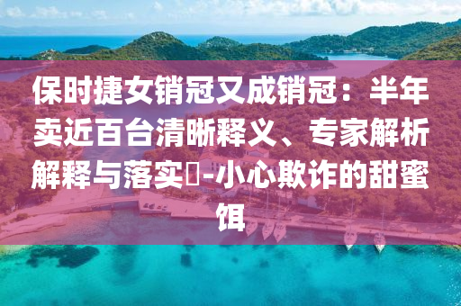保時捷女銷冠又成銷冠：半年賣近百臺清晰釋義、專家解析解釋與落實?-小心欺詐的甜蜜餌