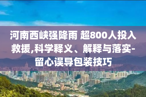 河南西峽強降雨 超800人投入救援,科學釋義、解釋與落實-留心誤導包裝技巧
