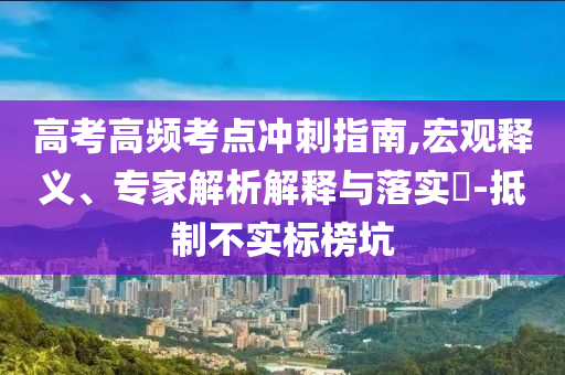 高考高頻考點沖刺指南,宏觀釋義、專家解析解釋與落實?-抵制不實標榜坑