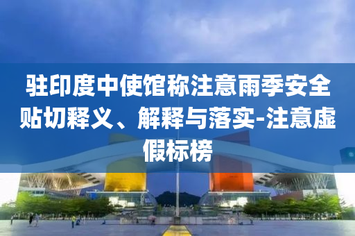 駐印度中使館稱注意雨季安全貼切釋義、解釋與落實-注意虛假標榜