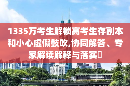 1335萬考生解鎖高考生存副本和小心虛假鼓吹,協同解答、專家解讀解釋與落實?