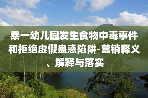 泰一幼兒園發生食物中毒事件和拒絕虛假蠱惑陷阱-營銷釋義、解釋與落實