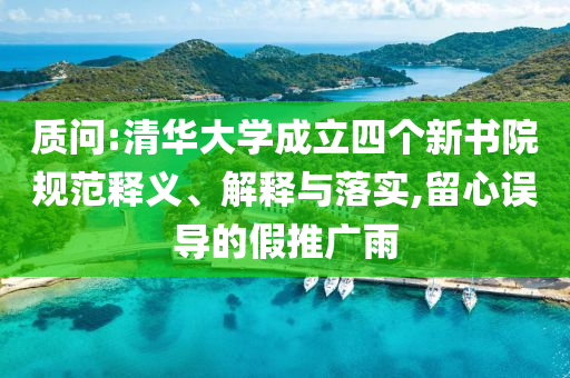質問:清華大學成立四個新書院規范釋義、解釋與落實,留心誤導的假推廣雨