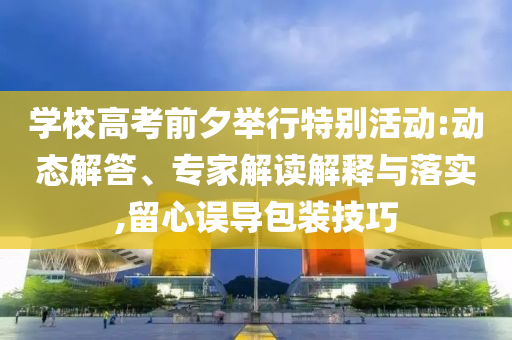 學校高考前夕舉行特別活動:動態解答、專家解讀解釋與落實,留心誤導包裝技巧