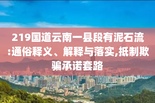 219國道云南一縣段有泥石流:通俗釋義、解釋與落實,抵制欺騙承諾套路