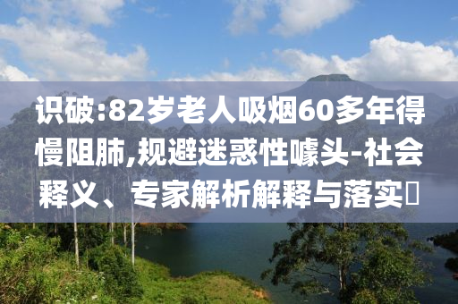 識破:82歲老人吸煙60多年得慢阻肺,規避迷惑性噱頭-社會釋義、專家解析解釋與落實?