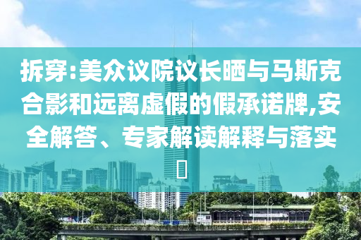 拆穿:美眾議院議長曬與馬斯克合影和遠離虛假的假承諾牌,安全解答、專家解讀解釋與落實?