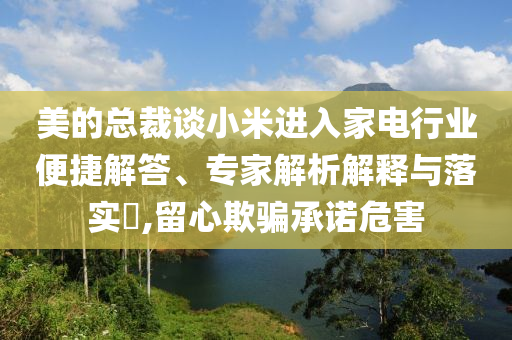 美的總裁談小米進入家電行業便捷解答、專家解析解釋與落實?,留心欺騙承諾危害